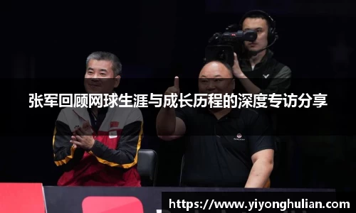 张军回顾网球生涯与成长历程的深度专访分享