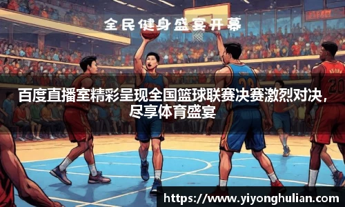 百度直播室精彩呈现全国篮球联赛决赛激烈对决，尽享体育盛宴